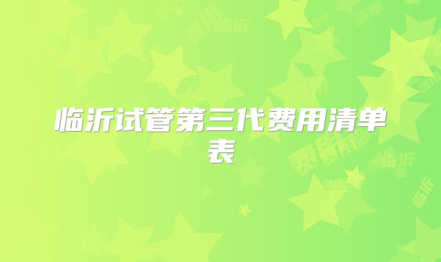 临沂试管第三代费用清单表