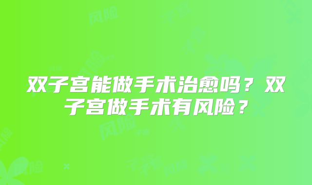 双子宫能做手术治愈吗?双子宫做手术有风险?