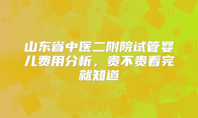 山东省中医二附院试管婴儿费用分析，贵不贵看完就知道