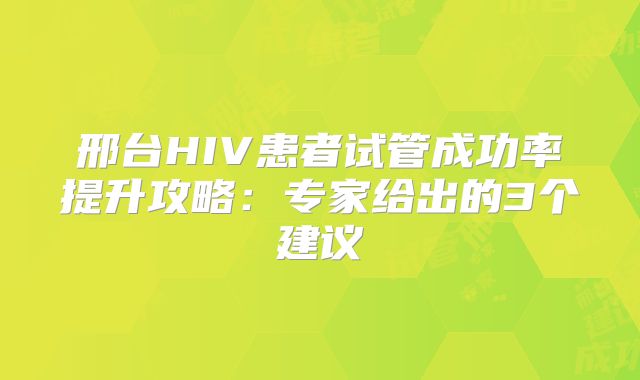 邢台HIV患者试管成功率提升攻略：专家给出的3个建议