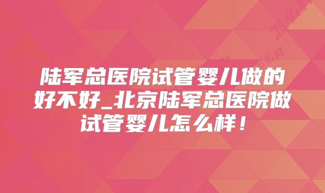 陆军总医院试管婴儿做的好不好_北京陆军总医院做试管婴儿怎么样！