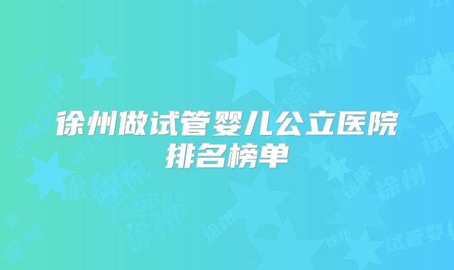 徐州做试管婴儿公立医院排名榜单