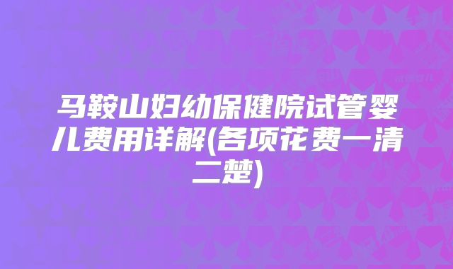 马鞍山妇幼保健院试管婴儿费用详解(各项花费一清二楚)
