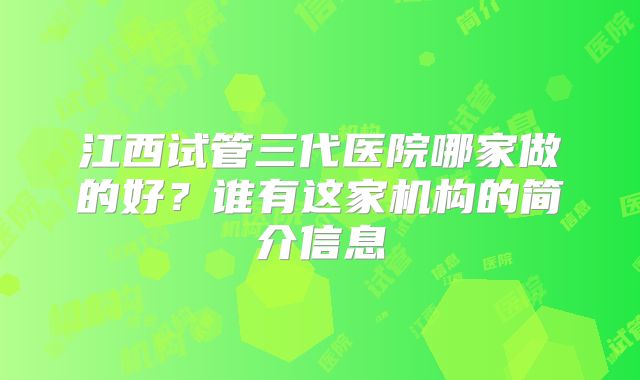 江西试管三代医院哪家做的好？谁有这家机构的简介信息