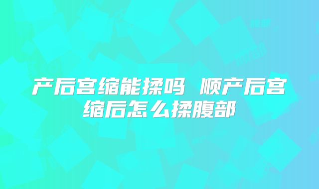 产后宫缩能揉吗 顺产后宫缩后怎么揉腹部