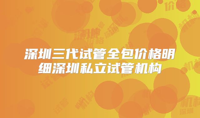 深圳三代试管全包价格明细深圳私立试管机构