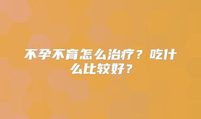 不孕不育怎么治疗?吃什么比较好?