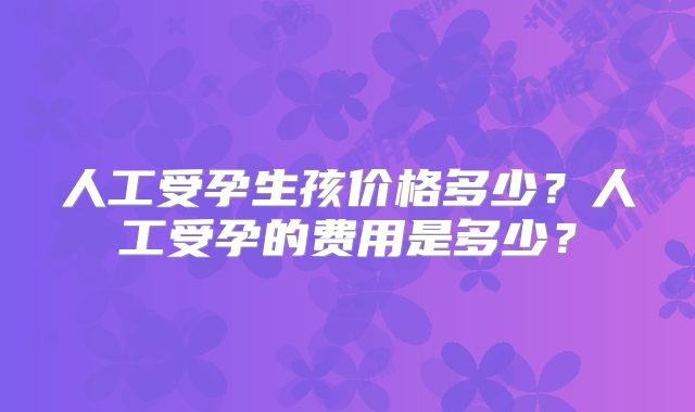 人工受孕生孩价格多少？人工受孕的费用是多少？