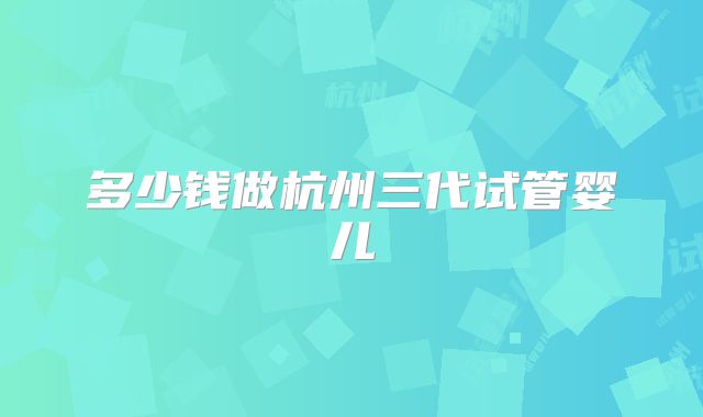 多少钱做杭州三代试管婴儿