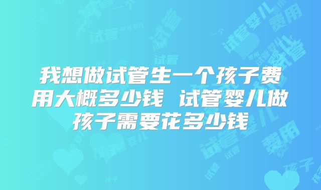 我想做试管生一个孩子费用大概多少钱 试管婴儿做孩子需要花多少钱