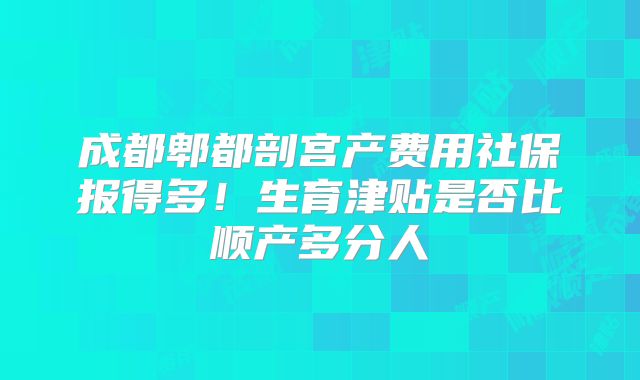 成都郫都剖宫产费用社保报得多！生育津贴是否比顺产多分人