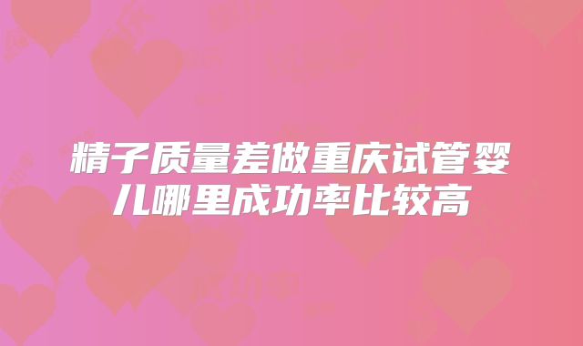 精子质量差做重庆试管婴儿哪里成功率比较高