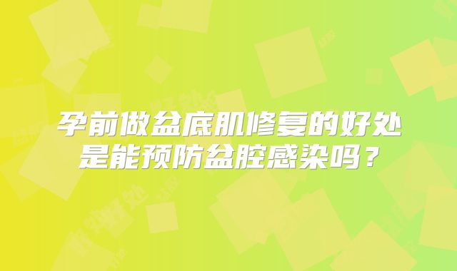 孕前做盆底肌修复的好处是能预防盆腔感染吗?