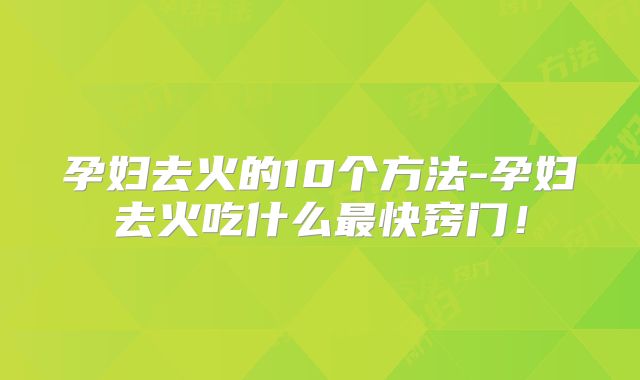 孕妇去火的10个方法-孕妇去火吃什么最快窍门!