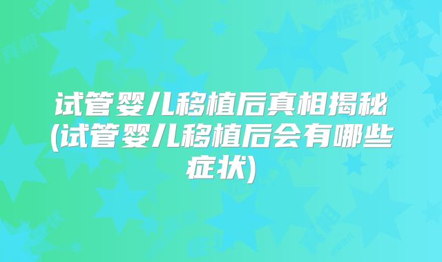 试管婴儿移植后真相揭秘(试管婴儿移植后会有哪些症状)