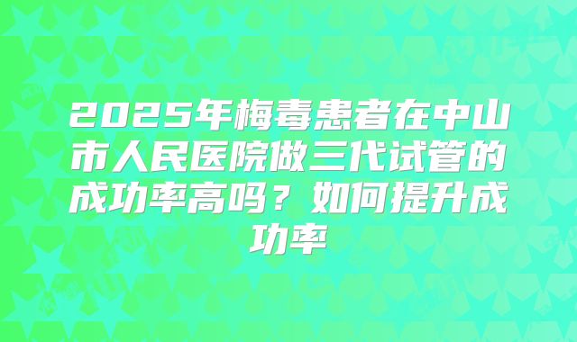 2025年梅毒患者在中山市人民医院做三代试管的成功率高吗?如何提升成功率