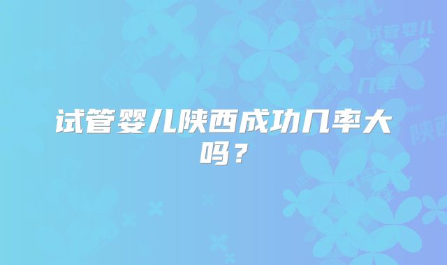 试管婴儿陕西成功几率大吗？
