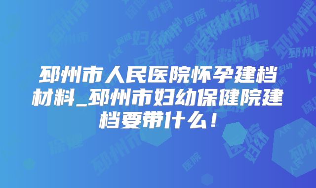 邳州市人民医院怀孕建档材料_邳州市妇幼保健院建档要带什么!