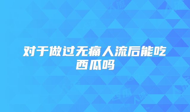 对于做过无痛人流后能吃西瓜吗