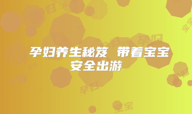 ​孕妇养生秘笈 带着宝宝安全出游