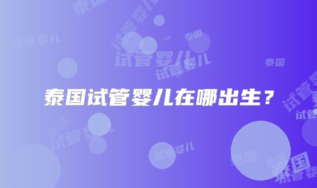 泰国试管婴儿在哪出生？