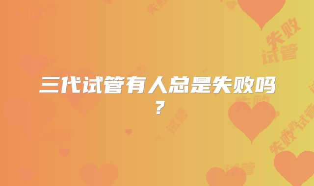 三代试管有人总是失败吗？