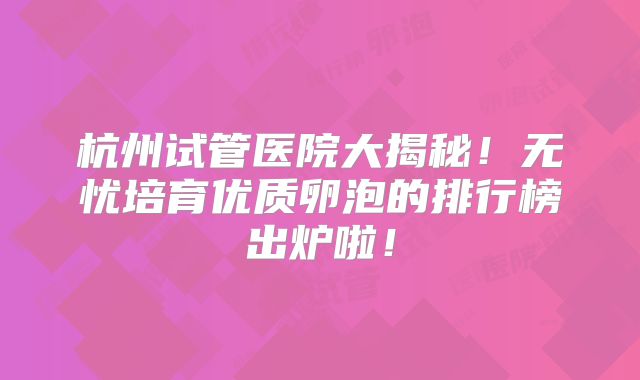 杭州试管医院大揭秘！无忧培育优质卵泡的排行榜出炉啦！