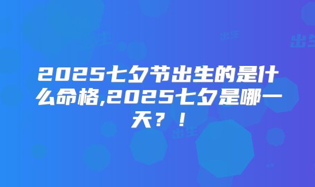 2025七夕节出生的是什么命格,2025七夕是哪一天?!
