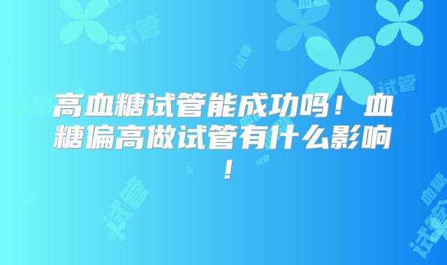 高血糖试管能成功吗!血糖偏高做试管有什么影响!