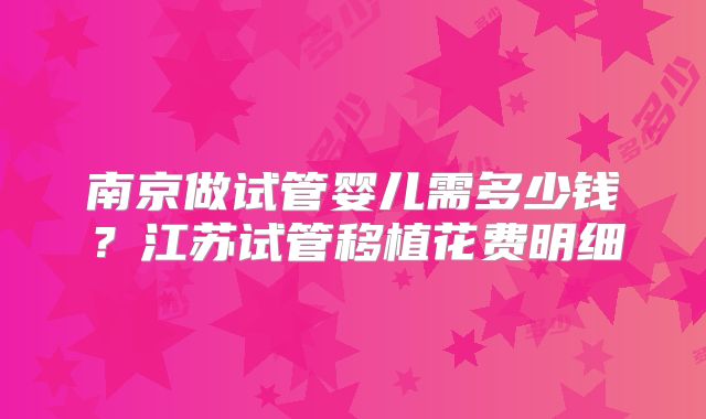 南京做试管婴儿需多少钱?江苏试管移植花费明细