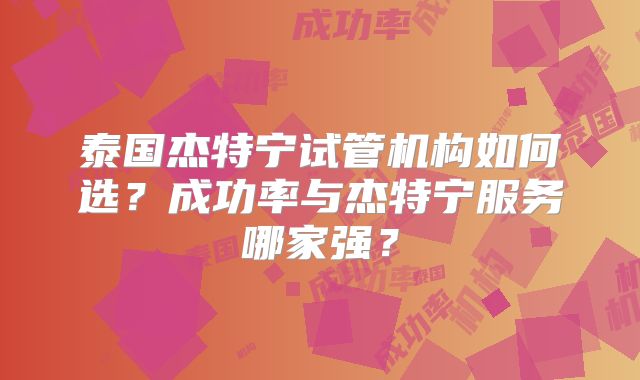 泰国杰特宁试管机构如何选？成功率与杰特宁服务哪家强？