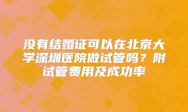没有结婚证可以在北京大学深圳医院做试管吗？附试管费用及成功率