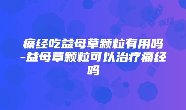 痛经吃益母草颗粒有用吗-益母草颗粒可以治疗痛经吗