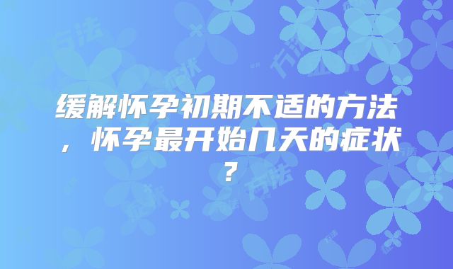缓解怀孕初期不适的方法，怀孕最开始几天的症状？