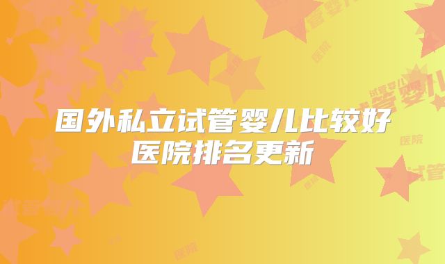 国外私立试管婴儿比较好医院排名更新