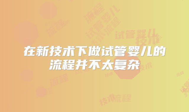 在新技术下做试管婴儿的流程并不太复杂