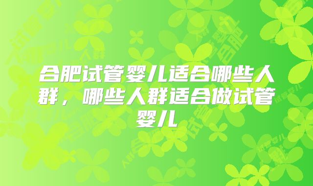 合肥试管婴儿适合哪些人群,哪些人群适合做试管婴儿
