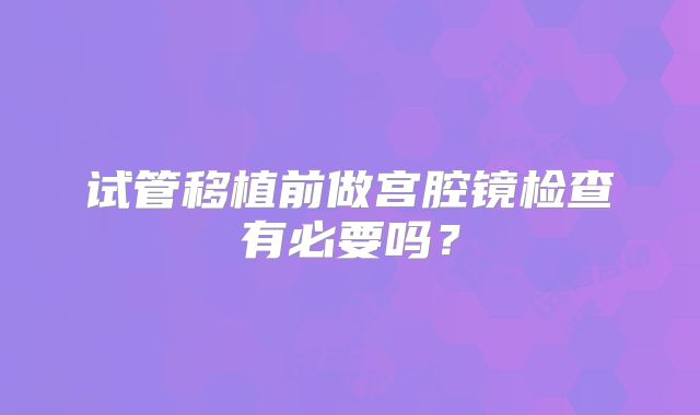 试管移植前做宫腔镜检查有必要吗?