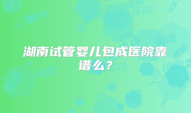 湖南试管婴儿包成医院靠谱么？