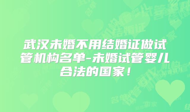 武汉未婚不用结婚证做试管机构名单-未婚试管婴儿合法的国家！