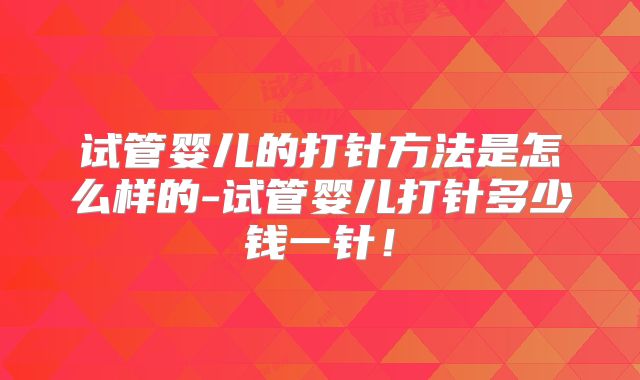试管婴儿的打针方法是怎么样的-试管婴儿打针多少钱一针！