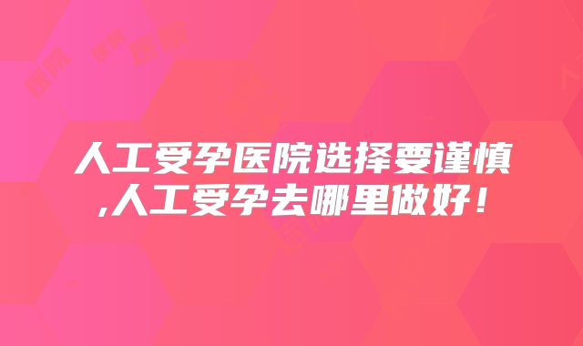 人工受孕医院选择要谨慎,人工受孕去哪里做好!