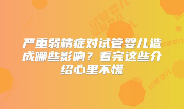 严重弱精症对试管婴儿造成哪些影响?看完这些介绍心里不慌