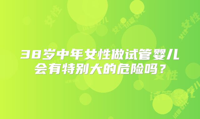 38岁中年女性做试管婴儿会有特别大的危险吗？
