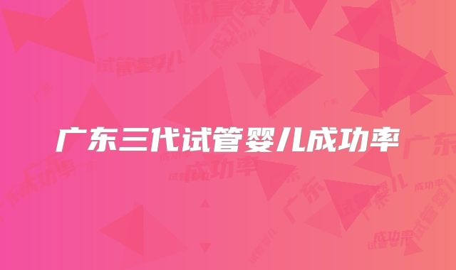 广东三代试管婴儿成功率