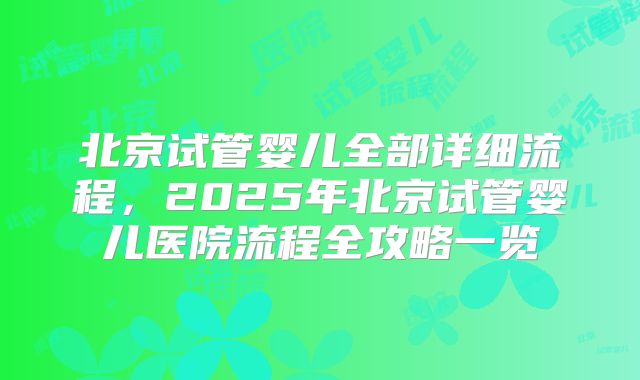 北京试管婴儿全部详细流程，2025年北京试管婴儿医院流程全攻略一览