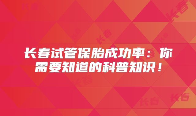 长春试管保胎成功率：你需要知道的科普知识！