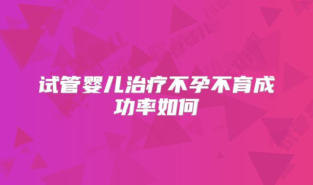 试管婴儿治疗不孕不育成功率如何