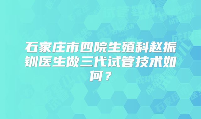 石家庄市四院生殖科赵振钏医生做三代试管技术如何?