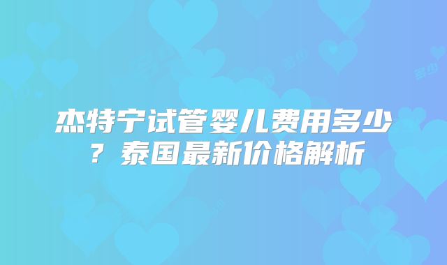 杰特宁试管婴儿费用多少?泰国最新价格解析